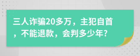 三人詐騙20多萬(wàn)，主犯自首，不能退款，會(huì)判多少年?