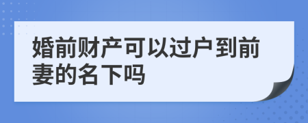 婚前財(cái)產(chǎn)可以過(guò)戶到前妻的名下嗎