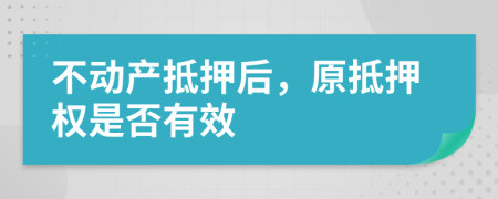 不動(dòng)產(chǎn)抵押后，原抵押權(quán)是否有效