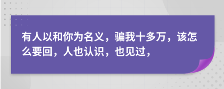 有人以和你為名義，騙我十多萬，該怎么要回，人也認(rèn)識，也見過，