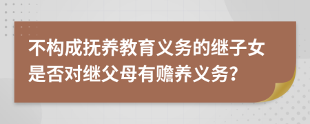不構(gòu)成撫養(yǎng)教育義務(wù)的繼子女是否對(duì)繼父母有贍養(yǎng)義務(wù)？