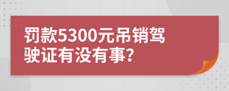 罰款5300元吊銷駕駛證有沒有事？