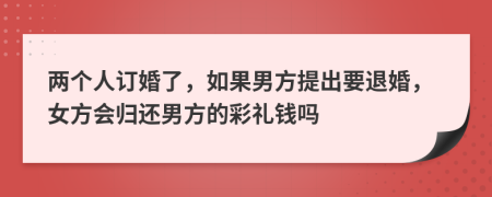 兩個(gè)人訂婚了，如果男方提出要退婚，女方會歸還男方的彩禮錢嗎