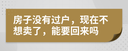 房子沒有過戶，現(xiàn)在不想賣了，能要回來嗎