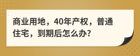 商業(yè)用地，40年產(chǎn)權(quán)，普通住宅，到期后怎么辦?