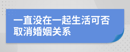 一直沒在一起生活可否取消婚姻關(guān)系