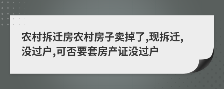 農(nóng)村拆遷房農(nóng)村房子賣掉了,現(xiàn)拆遷,沒過戶,可否要套房產(chǎn)證沒過戶