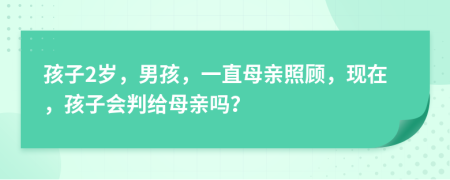 孩子2歲，男孩，一直母親照顧，現(xiàn)在，孩子會(huì)判給母親嗎？