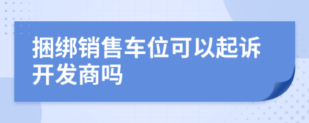 捆綁銷售車位可以起訴開(kāi)發(fā)商嗎
