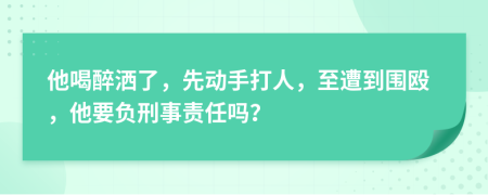 他喝醉灑了，先動手打人，至遭到圍毆，他要負刑事責任嗎？