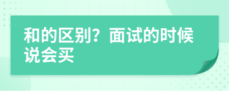 和的區(qū)別？面試的時候說會買