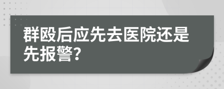 群毆后應(yīng)先去醫(yī)院還是先報(bào)警？