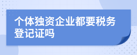 個體獨(dú)資企業(yè)都要稅務(wù)登記證嗎