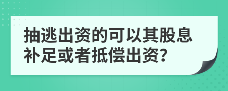 抽逃出資的可以其股息補足或者抵償出資？
