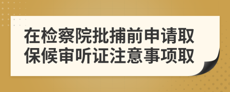 在檢察院批捕前申請取保候?qū)徛犠C注意事項取