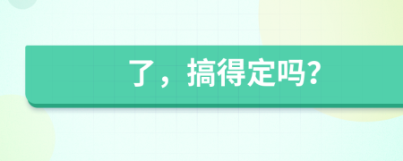 了，搞得定嗎？