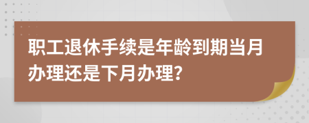 職工退休手續(xù)是年齡到期當(dāng)月辦理還是下月辦理？