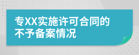 專XX實(shí)施許可合同的不予備案情況