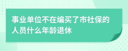 事業(yè)單位不在編買了市社保的人員什么年齡退休