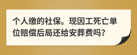 個(gè)人繳的社保?，F(xiàn)因工死亡單位賠償后局還給安葬費(fèi)嗎？