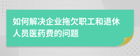 如何解決企業(yè)拖欠職工和退休人員醫(yī)藥費(fèi)的問(wèn)題