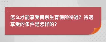 怎么才能享受南京生育保險待遇？待遇享受的條件是怎樣的？