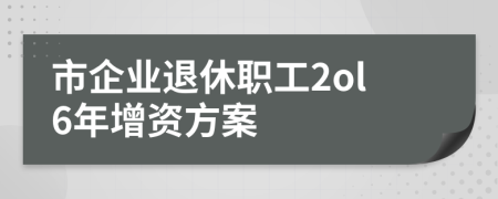 市企業(yè)退休職工2ol6年增資方案
