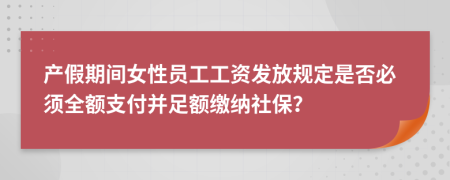 產(chǎn)假期間女性員工工資發(fā)放規(guī)定是否必須全額支付并足額繳納社保？
