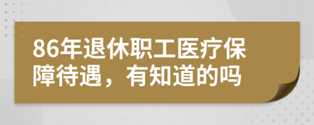 86年退休職工醫(yī)療保障待遇，有知道的嗎