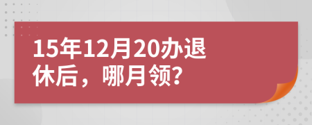 15年12月20辦退休后，哪月領(lǐng)？