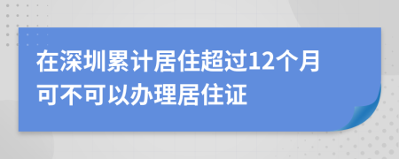 在深圳累計居住超過12個月可不可以辦理居住證