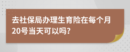 去社保局辦理生育險在每個月20號當天可以嗎？