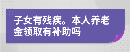 子女有殘疾。本人養(yǎng)老金領(lǐng)取有補(bǔ)助嗎