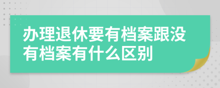 辦理退休要有檔案跟沒有檔案有什么區(qū)別