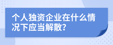 個人獨資企業(yè)在什么情況下應(yīng)當解散？