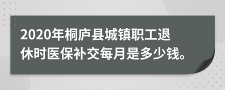 2020年桐廬縣城鎮(zhèn)職工退休時醫(yī)保補交每月是多少錢。