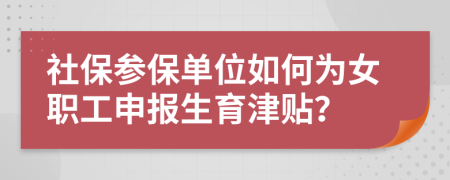 社保參保單位如何為女職工申報(bào)生育津貼？