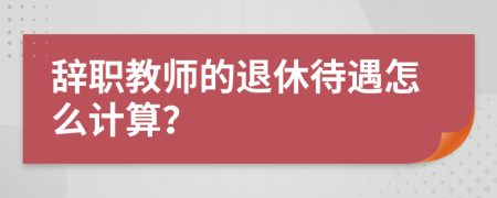 辭職教師的退休待遇怎么計(jì)算？