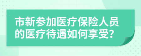 市新參加醫(yī)療保險(xiǎn)人員的醫(yī)療待遇如何享受？