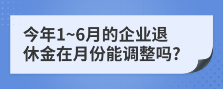 今年1~6月的企業(yè)退休金在月份能調(diào)整嗎?