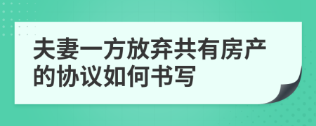 夫妻一方放棄共有房產(chǎn)的協(xié)議如何書寫