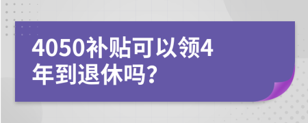 4050補(bǔ)貼可以領(lǐng)4年到退休嗎？