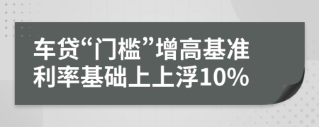 車貸“門檻”增高基準(zhǔn)利率基礎(chǔ)上上浮10%