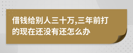 借錢給別人三十萬,三年前打的現(xiàn)在還沒有還怎么辦