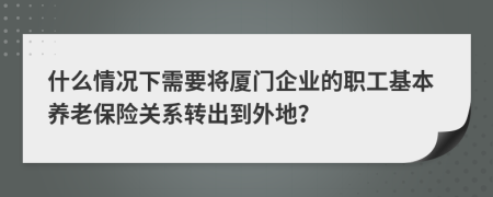 什么情況下需要將廈門企業(yè)的職工基本養(yǎng)老保險關(guān)系轉(zhuǎn)出到外地?