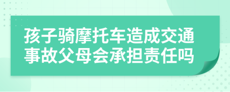 孩子騎摩托車造成交通事故父母會承擔(dān)責(zé)任嗎