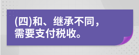 (四)和、繼承不同，需要支付稅收。
