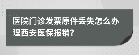 醫(yī)院門(mén)診發(fā)票原件丟失怎么辦理西安醫(yī)保報(bào)銷(xiāo)？