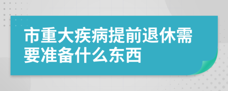 市重大疾病提前退休需要準備什么東西