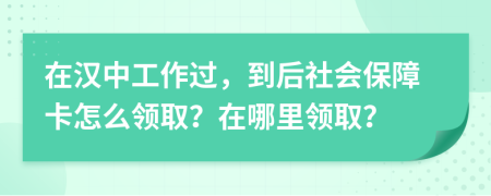 在漢中工作過，到后社會保障卡怎么領(lǐng)?。吭谀睦镱I(lǐng)??？